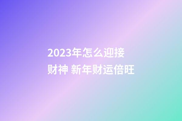 2023年怎么迎接财神 新年财运倍旺